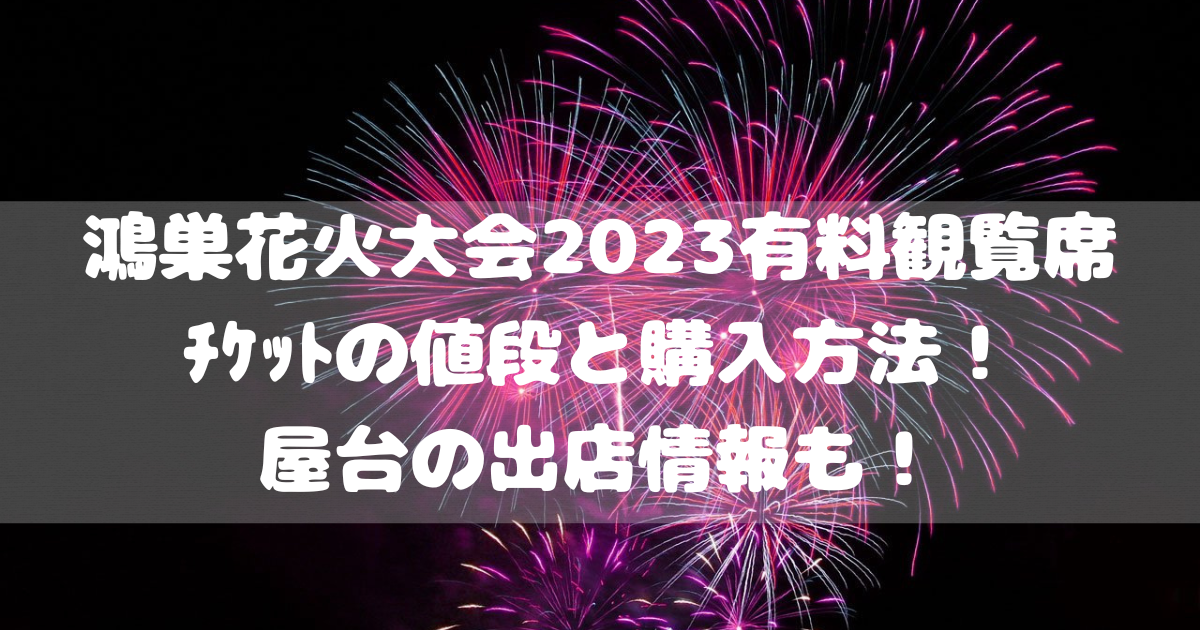 鴻巣花火大会2023有料観覧席ﾁｹｯﾄの値段と購入方法！屋台の出店