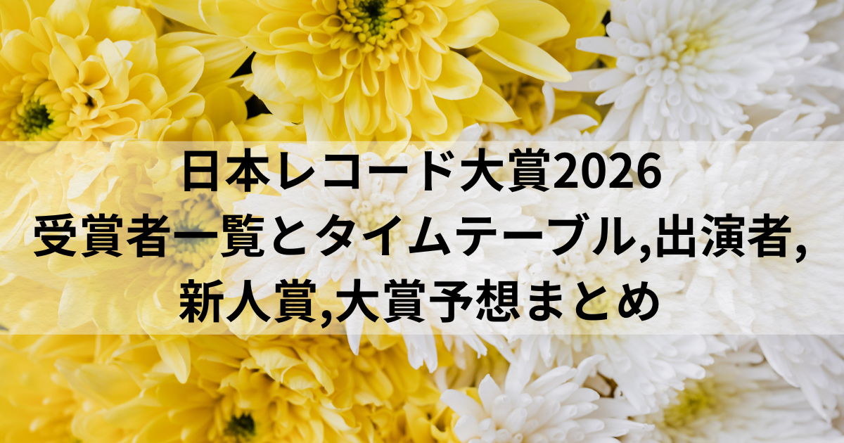 日本レコード大賞2026受賞者一覧とタイムテーブル,出演者,新人賞,大賞予想まとめ
